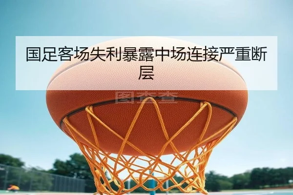 国足客场失利暴露中场连接严重断层